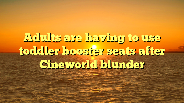 Adults are having to use toddler booster seats after Cineworld blunder 